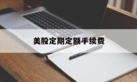 美股定期定额手续费(美股定期定额手续费怎么算)