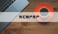 外汇帐户开户(外汇帐户开户条件)