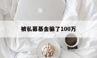 被私募基金骗了100万(正在受骗的投资平台有哪些)