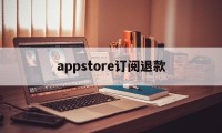 appstore订阅退款(苹果app store订阅退款)