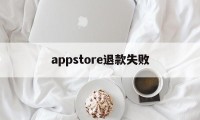 appstore退款失败(appstore退款页面打不开)