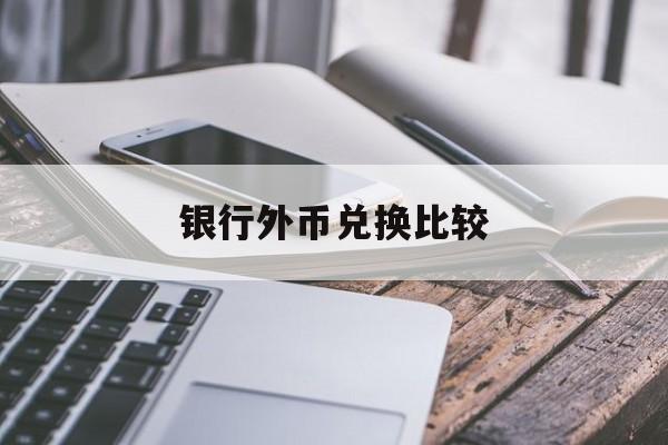 银行外币兑换比较(银行外币兑换手续费是多少)