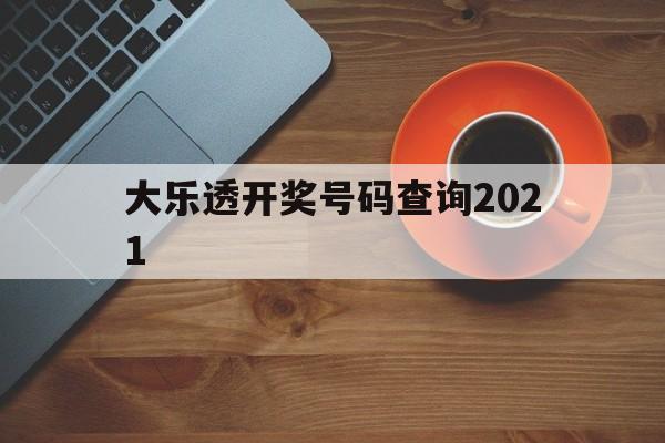 大乐透开奖号码查询2021(大乐透开奖号码查询2021年)